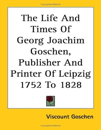 The Life And Times Of Georg Joachim Goschen, Publisher And Printer Of Leipzig 1752 To 1828 V1