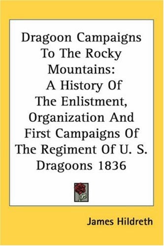 Dragoon Campaigns To The Rocky Mountains: A History Of The Enlistment, Organization And First Campaigns Of The Regiment Of U. S. Dragoons 1836
