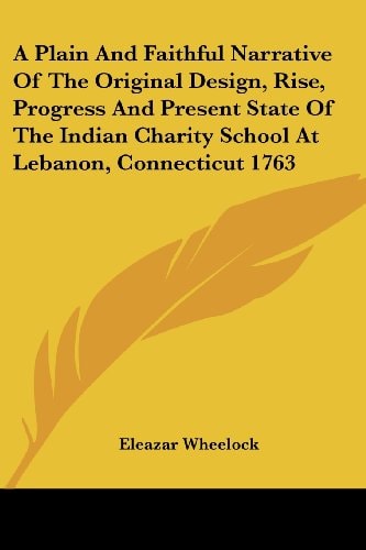A Plain and Faithful Narrative of the Original Design, Rise, Progress and Present State of the Indian Charity School at Lebanon, Connecticut 1763
