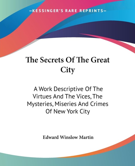 The Secrets Of The Great City: A Work Descriptive Of The Virtues And The Vices, The Mysteries, Miseries And Crimes Of New York City