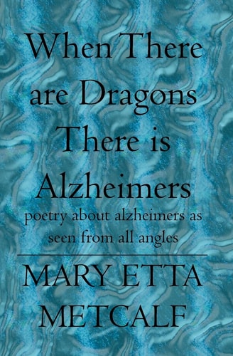 When There are Dragons There Is Alzheimers Poetry about Alzheimers as Seen from All Angles