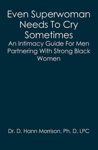 Even Superwoman Needs to Cry Sometimes An Intimacy Guide for Men Partnering with Strong Black Women