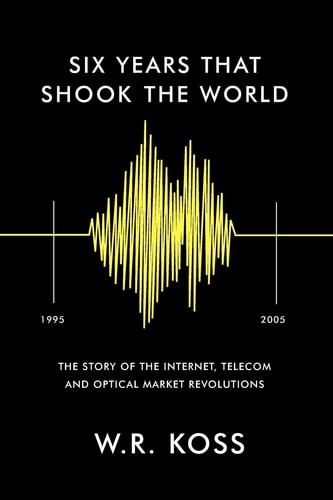 Six Years that Shook the World The Story of the Internet, Telecom and Optical Market Revolutions