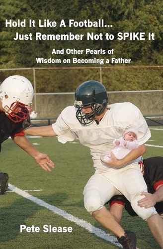 Hold It Like a Football... Just Remember Not to Spike It And Other Pearls of Wisdom on Becoming a Father