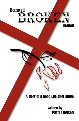 Betrayed Broken Defiled The Story of a Good Life After Abuse
