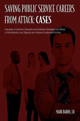 Saving Public Service Careers from Attack Cases : Examples of Common Scenarios and Defensive Strategies and Tactics in Administrative Law Disputes Over Adverse Employment Actions