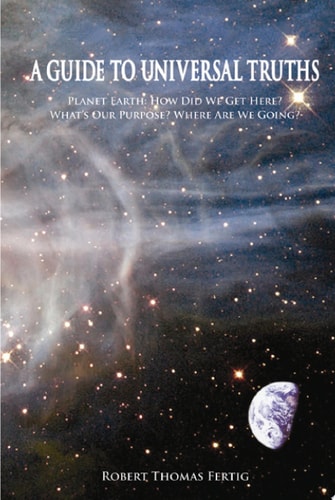 A Guide to Universal Truths Planet Earth - How Did We Get Here? What Is Our Purpose? Where Are We Going?