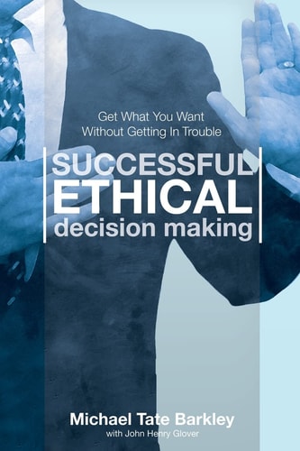 Successful Ethical Decision Making Get What You Want Without Getting In Trouble