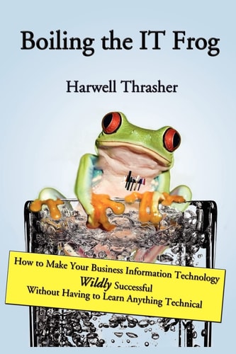 Boiling the IT Frog How to Make Your Business Information Technology Wildly Successful Without Having to Learn Anything Technical