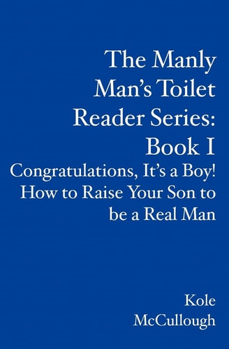 The Manly Man's Toilet Reader Series: Book I Congratulations, It's a Boy! How to Raise Your Son to Be a Real Man