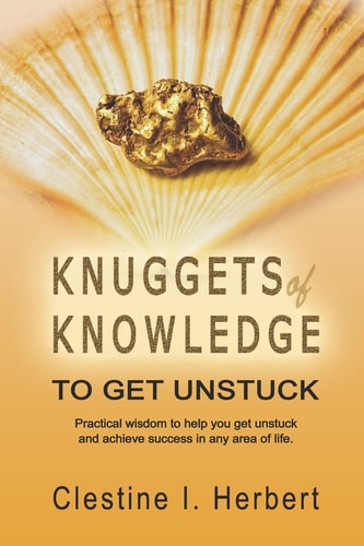 Knuggets Of Knowledge To Get Unstuck Practical Wisdom to Help You Get Unstuck and Achieve Success in Any Area of Life.