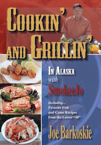 Cookin' and Grillin' in Alaska With SmokeeJo Including...Favorite Fish and Game Recipes from the Lower 48