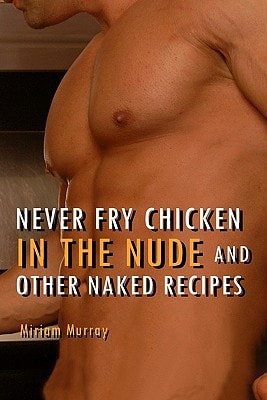 Never Fry Chicken in the Nude and Other Naked Recipes