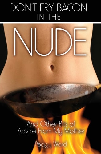 Don't Fry Bacon in the Nude And Other Bits of Advice From My Mother
