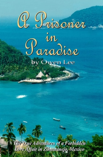 A Prisoner In Paradise The True Adventures of a Forbidden Love Affair In Zihuatanejo, Mexico