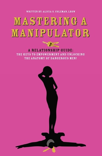 Mastering a Manipulator A Relationship Guide, The Keys to Empowerment and Unlocking the Anatomy of Dangerous Men