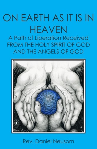 On Earth As It Is In Heaven A Path Of Liberation Received From The Holy Spirit Of God And The Angels Of God