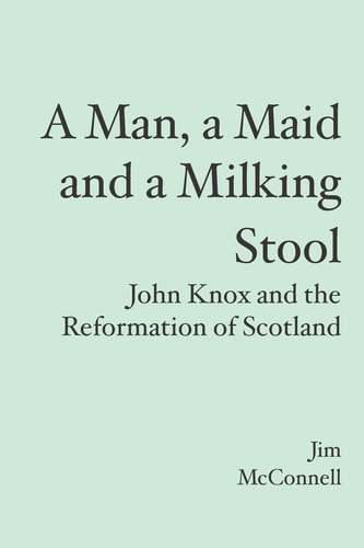 A Man, a Maid and a Milking Stool John Knox and the Reformation of Scotland