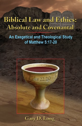 Biblical Law And Ethics Absolute and Covenantal: An Exegetical and Theological Study of Matthew 5: 17-20