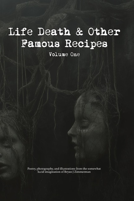 Life, Death and Other Famous Recipes Volume One: Poetry, photography, and illustrations from the somewhat lucid imagination of Bryan J Zimmerman