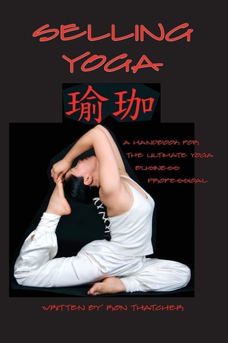 Selling Yoga A Handbook for the Ultimate Yoga Business Professional