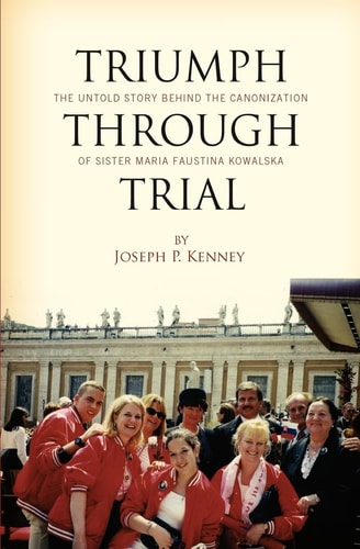 Triumph Through Trial The Untold Story Behind the Cannonization of Sister Maria Faustina Kowalska