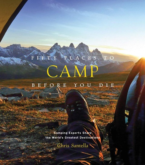 Fifty Places to Camp Before You Die: Camping Experts Share the Worlds Greatest Destinations