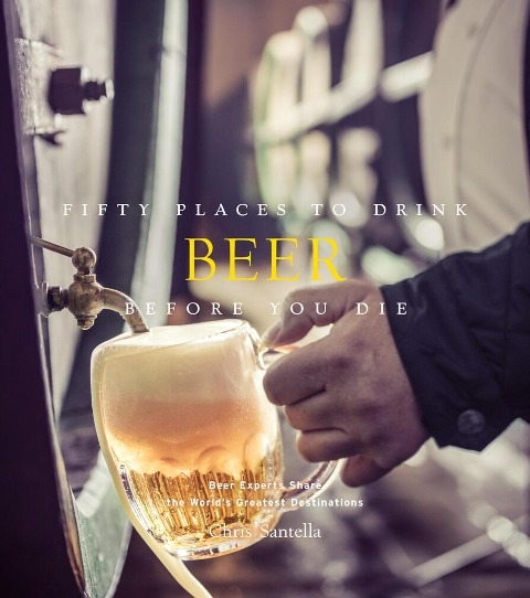 Fifty Places to Drink Beer Before You Die: Beer Experts Share the Worlds Greatest Destinations