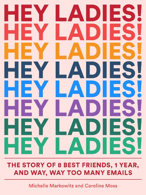 Hey Ladies!: The Story of 8 Best Friends, 1 Year, and Way, Way Too Many Emails