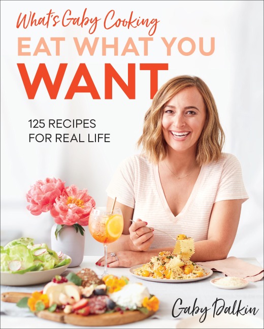 Whats Gaby Cooking: Eat What You Want: 125 Recipes for Real Life