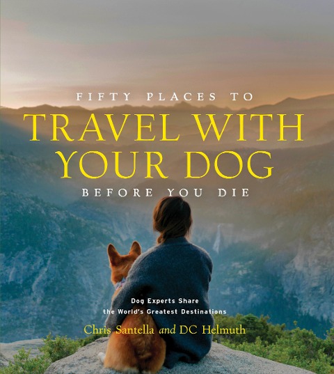Fifty Places to Travel with Your Dog Before You Die: Dog Experts Share the Worlds Greatest Destinations