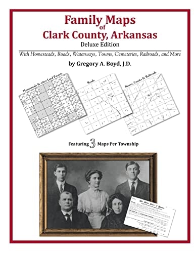 Family Maps of Clark County, Arkansas, Deluxe Edition With Homesteads, Roads, Waterways, Towns, Cemeteries, Railroads, and More