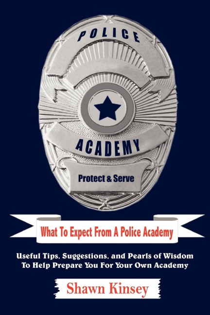 What To Expect From A Police Academy: Useful Tips, Suggestions, and Pearls of Wisdom To Help Prepare You For Your Own Academy