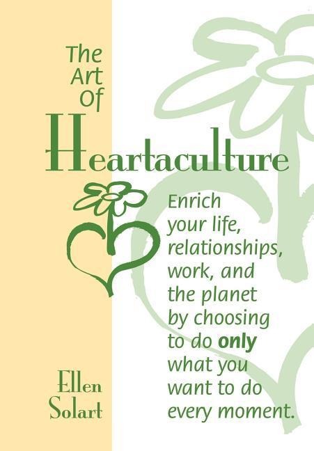 The Art of Heartaculture: Enrich your life, relatoinships, work, and the Planet by choosing to do only what you want to do every moment