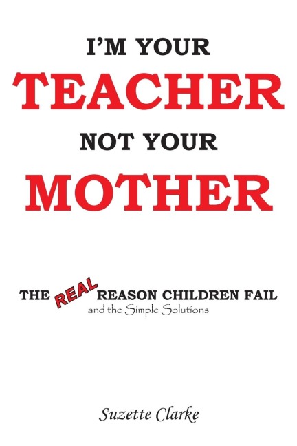 Im Your Teacher Not Your Mother: The Real Reason Children Fail and the Simple Solutions