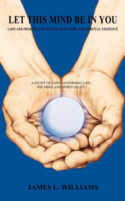 LET THIS MIND BE IN YOU: LAWS AND PRINCIPLES OF NATURE, SPACE-TIME, AND SPIRITUAL EXISTANCE