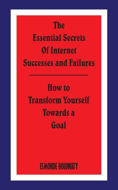 The Essential Secrets of Internet Successes and Failures: How to Transform Yourself Towards a Goal
