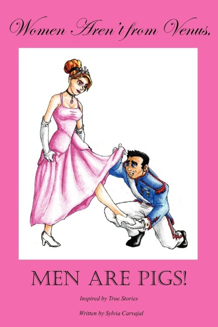 Women Arent from Venus, Men Are Pigs!: Inspired by True Stories