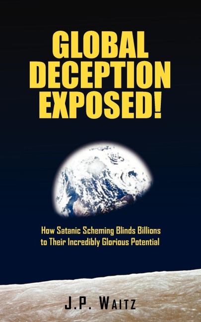 Global Deception Exposed!: How Satanic Scheming Blinds Billions to Their Incredibly Glorious Potential