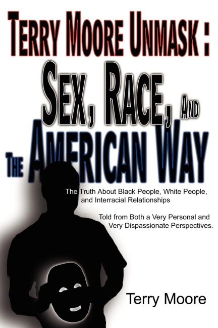 Terry Moore Unmask The Truth about Black People White People and Interracial Relationships Told from Both a Very Personal and Very Dispassionate Perspectives