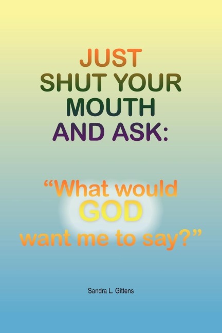 Just Shut Your Mouth and Ask: What would GOD want me to say?