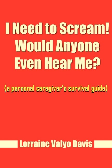 I Need to Scream! Would Anyone Even Hear Me?: (a personal caregivers survival guide)