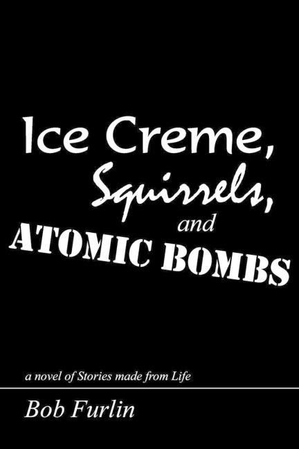 Ice Creme, Squirrels, and Atomic Bombs: a novel of Stories made from Life