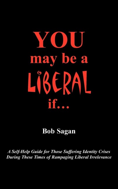 You May Be A Liberal If.....: A Self-Help Guide For Those Suffering Identity Crises During These Times Of Rampaging Liberal Irrelevance
