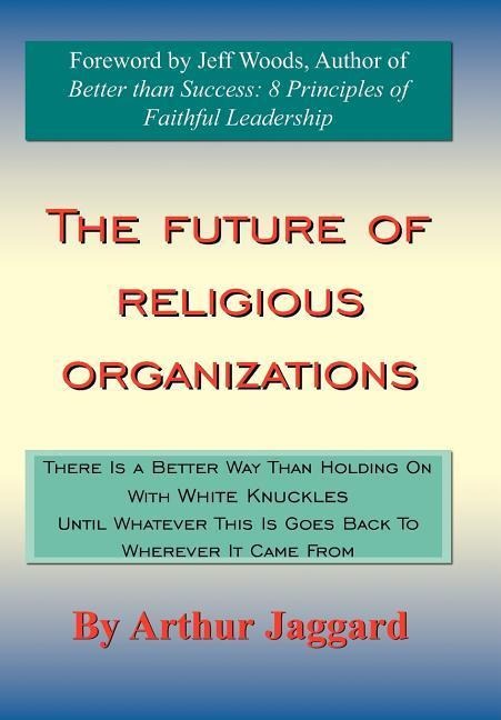 The Future of Religious Organizations: There Is a Better Way Than Holding On With White Knuckles Until Whatever This Is Goes Back To Wherever It Came From
