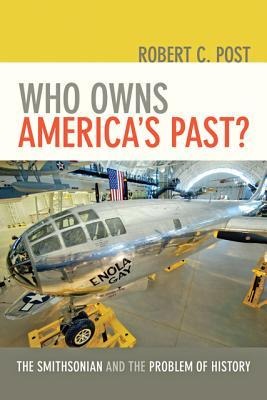 Who Owns Americas Past?: The Smithsonian and the Problem of History /]crobert C. Post