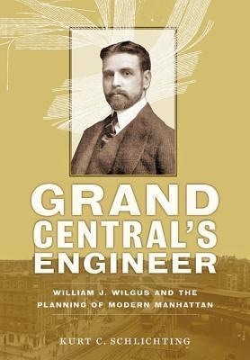 Grand Centrals Engineer: William J. Wilgus and the Planning of Modern Manhattan