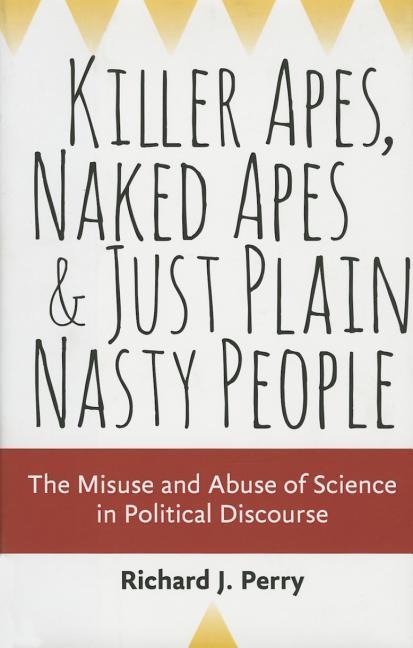 Killer Apes, Naked Apes, and Just Plain Nasty People: The Misuse and Abuse of Science in Political Discourse
