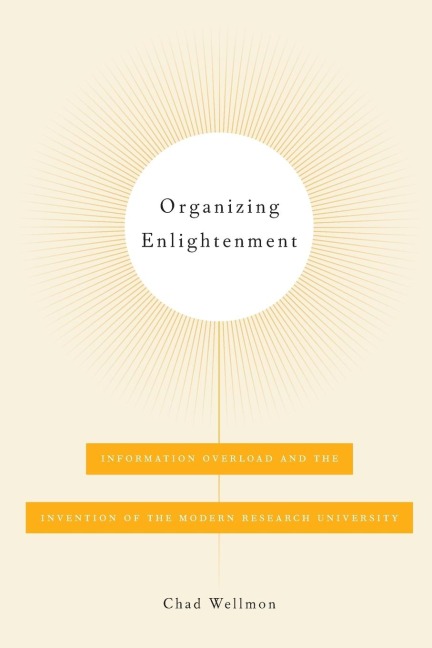 Organizing Enlightenment: Information Overload and the Invention of the Modern Research University