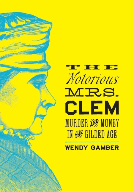 Tje Notorious Mrs. Clem: Murder and Money in the Gilded Age